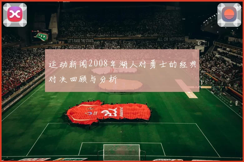 运动新闻2008年湖人对勇士的经典对决回顾与分析